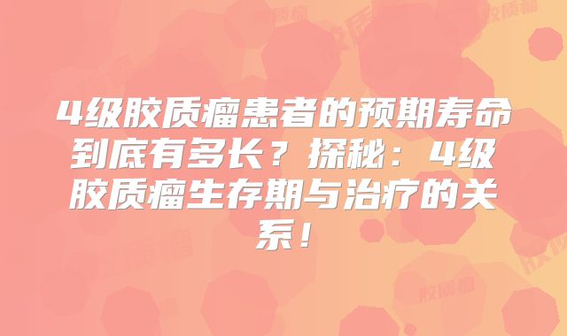 4级胶质瘤患者的预期寿命到底有多长？探秘：4级胶质瘤生存期与治疗的关系！