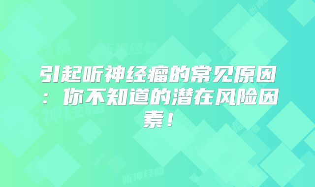 引起听神经瘤的常见原因：你不知道的潜在风险因素！