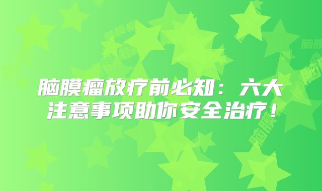 脑膜瘤放疗前必知：六大注意事项助你安全治疗！