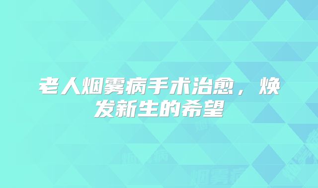 老人烟雾病手术治愈，焕发新生的希望