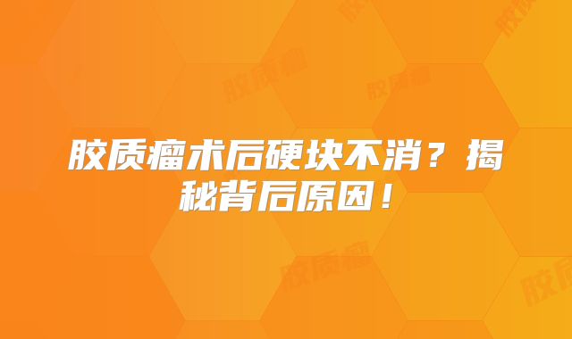 胶质瘤术后硬块不消？揭秘背后原因！
