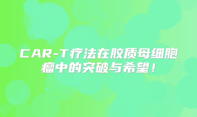 CAR-T疗法在胶质母细胞瘤中的突破与希望！
