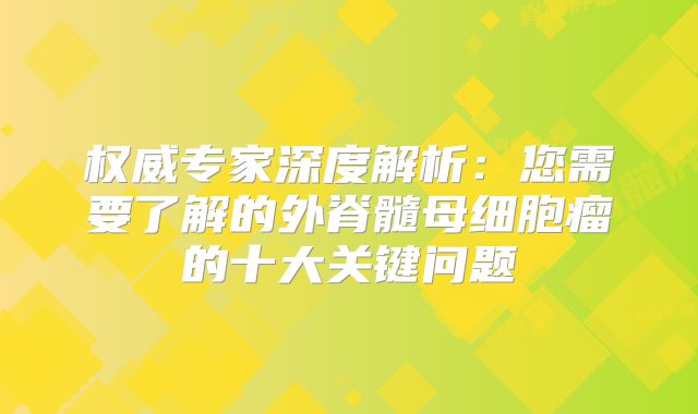 权威专家深度解析：您需要了解的外脊髓母细胞瘤的十大关键问题