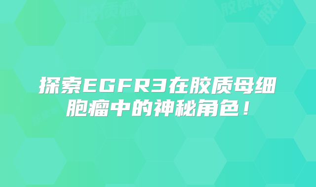 探索EGFR3在胶质母细胞瘤中的神秘角色！
