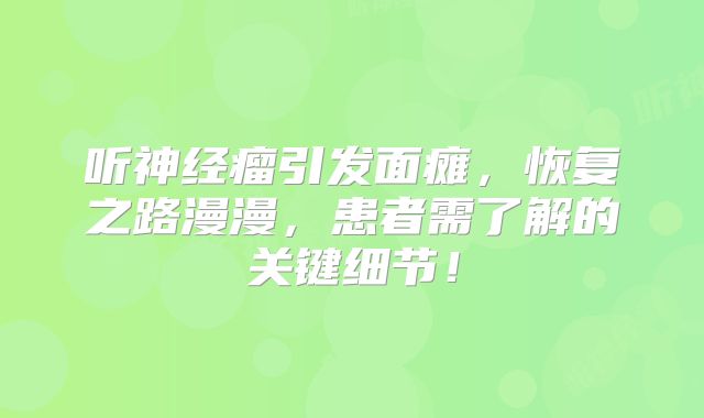 听神经瘤引发面瘫，恢复之路漫漫，患者需了解的关键细节！