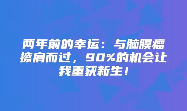 两年前的幸运：与脑膜瘤擦肩而过，90%的机会让我重获新生！