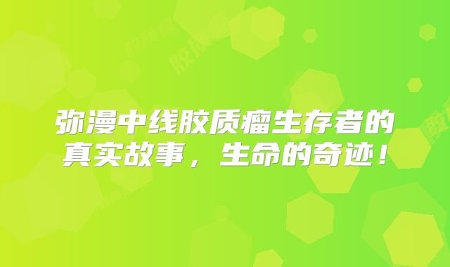 弥漫中线胶质瘤生存者的真实故事，生命的奇迹！