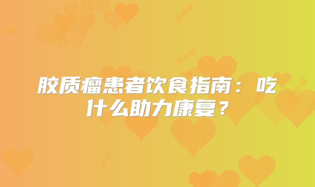胶质瘤患者饮食指南：吃什么助力康复？