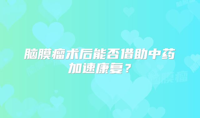 脑膜瘤术后能否借助中药加速康复？
