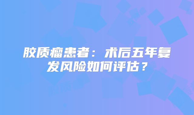 胶质瘤患者：术后五年复发风险如何评估？