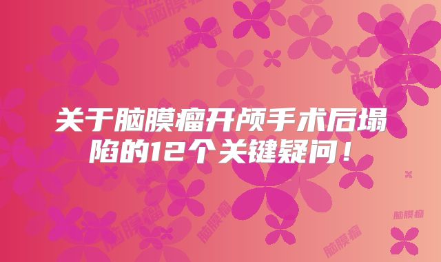 关于脑膜瘤开颅手术后塌陷的12个关键疑问！