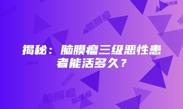 揭秘：脑膜瘤三级恶性患者能活多久？