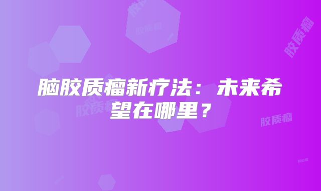 脑胶质瘤新疗法：未来希望在哪里？