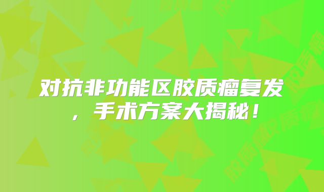 对抗非功能区胶质瘤复发，手术方案大揭秘！