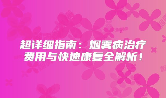 超详细指南：烟雾病治疗费用与快速康复全解析！
