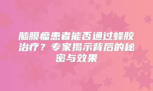 脑膜瘤患者能否通过蜂胶治疗？专家揭示背后的秘密与效果
