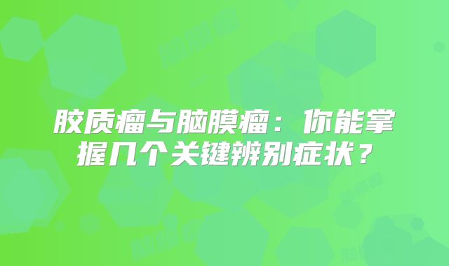 胶质瘤与脑膜瘤：你能掌握几个关键辨别症状？