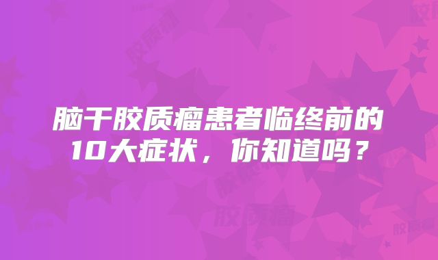 脑干胶质瘤患者临终前的10大症状，你知道吗？