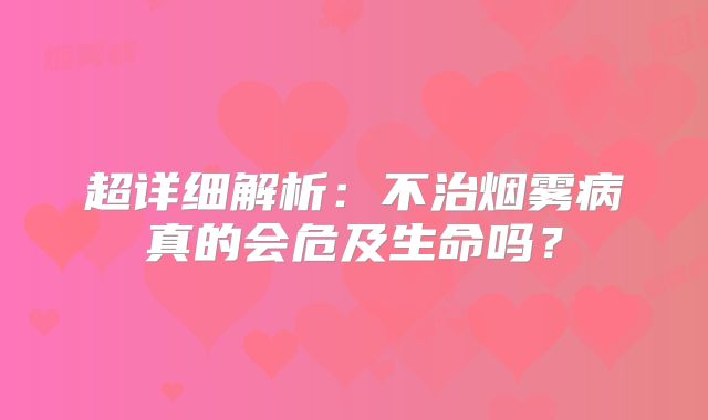 超详细解析：不治烟雾病真的会危及生命吗？