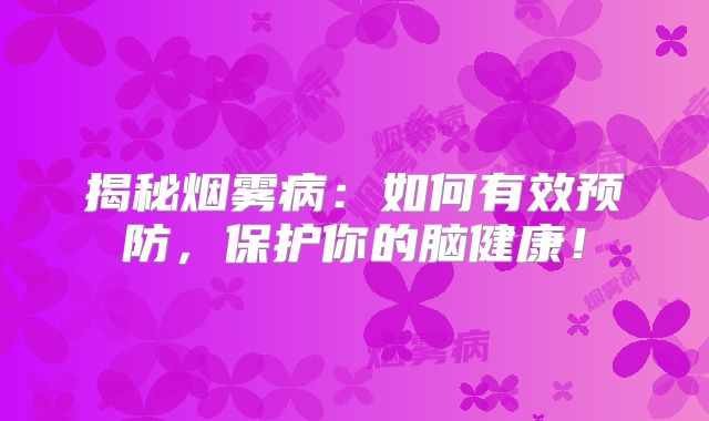 揭秘烟雾病：如何有效预防，保护你的脑健康！