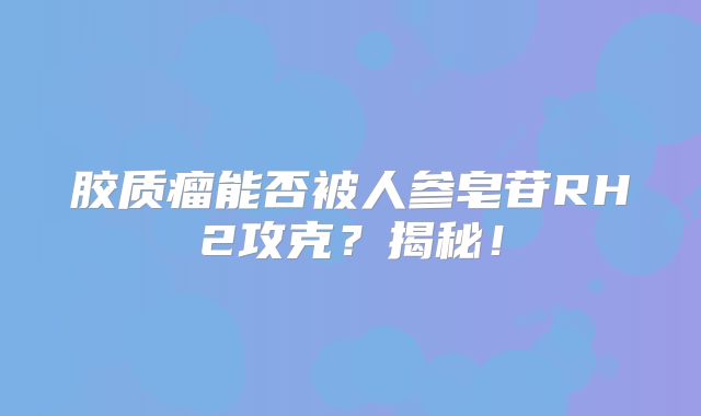胶质瘤能否被人参皂苷RH2攻克？揭秘！