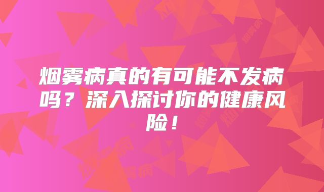 烟雾病真的有可能不发病吗？深入探讨你的健康风险！