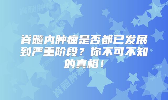 脊髓内肿瘤是否都已发展到严重阶段？你不可不知的真相！