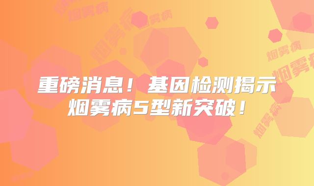 重磅消息！基因检测揭示烟雾病5型新突破！