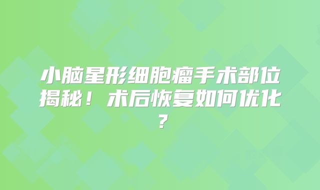 小脑星形细胞瘤手术部位揭秘！术后恢复如何优化？