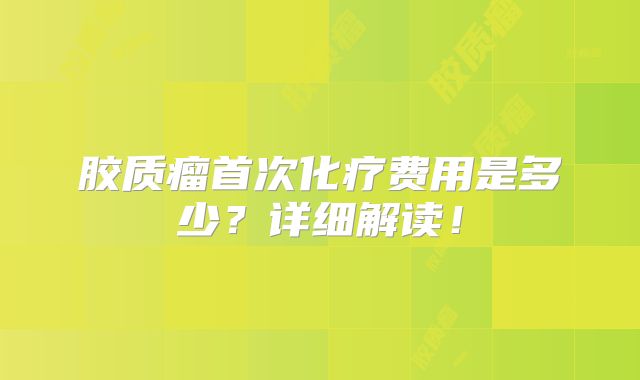 胶质瘤首次化疗费用是多少？详细解读！