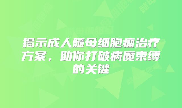 揭示成人髓母细胞瘤治疗方案，助你打破病魔束缚的关键