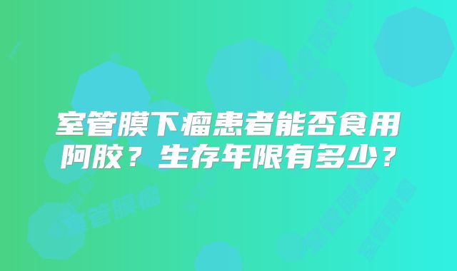 室管膜下瘤患者能否食用阿胶？生存年限有多少？