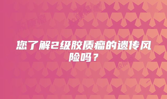 您了解2级胶质瘤的遗传风险吗？
