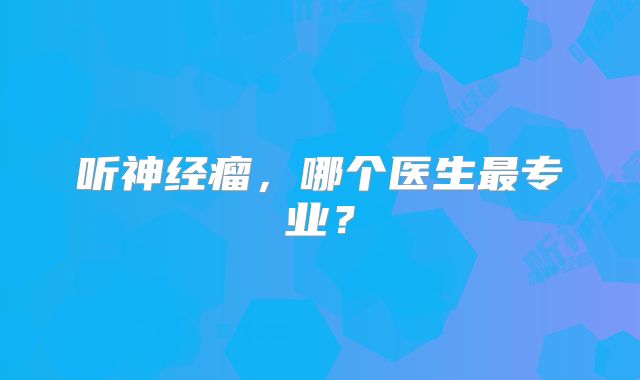 听神经瘤，哪个医生最专业？