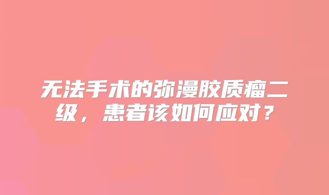 无法手术的弥漫胶质瘤二级，患者该如何应对？