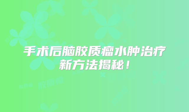 手术后脑胶质瘤水肿治疗新方法揭秘！