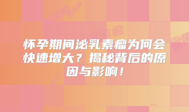 怀孕期间泌乳素瘤为何会快速增大？揭秘背后的原因与影响！