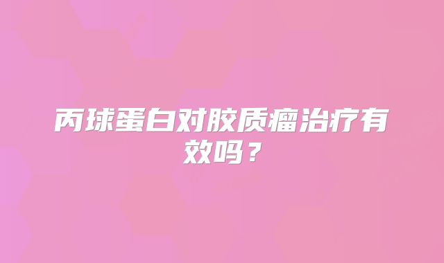 丙球蛋白对胶质瘤治疗有效吗？