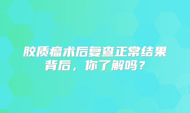 胶质瘤术后复查正常结果背后，你了解吗？