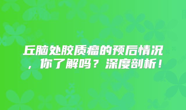 丘脑处胶质瘤的预后情况，你了解吗？深度剖析！