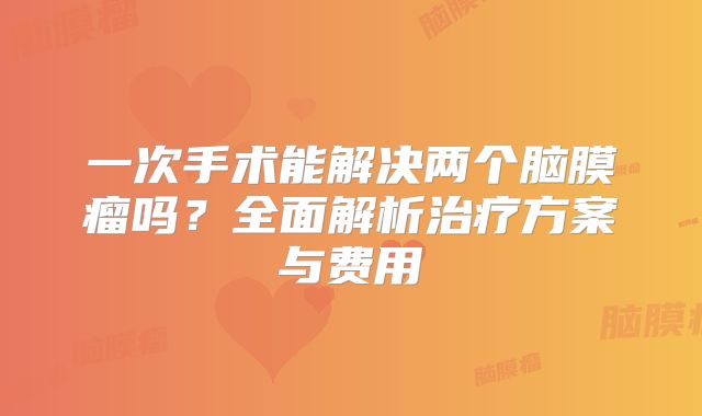 一次手术能解决两个脑膜瘤吗？全面解析治疗方案与费用