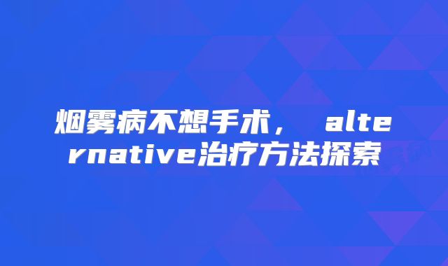 烟雾病不想手术， alternative治疗方法探索