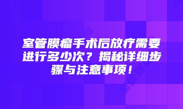 室管膜瘤手术后放疗需要进行多少次？揭秘详细步骤与注意事项！