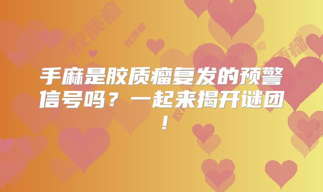 手麻是胶质瘤复发的预警信号吗？一起来揭开谜团！