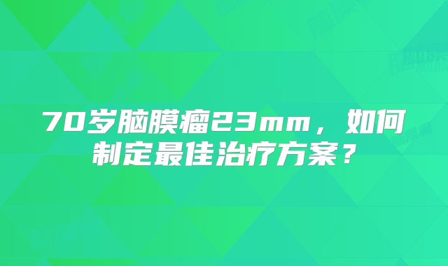 70岁脑膜瘤23mm，如何制定最佳治疗方案？