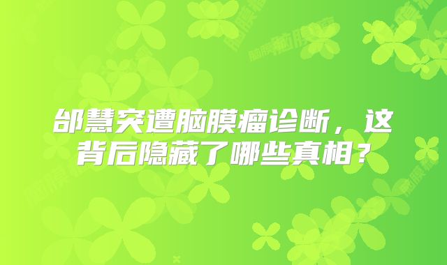 邰慧突遭脑膜瘤诊断，这背后隐藏了哪些真相？