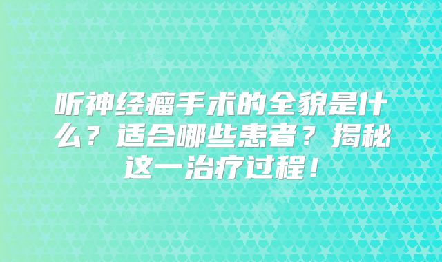 听神经瘤手术的全貌是什么？适合哪些患者？揭秘这一治疗过程！