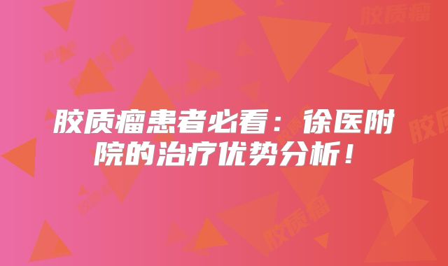 胶质瘤患者必看：徐医附院的治疗优势分析！