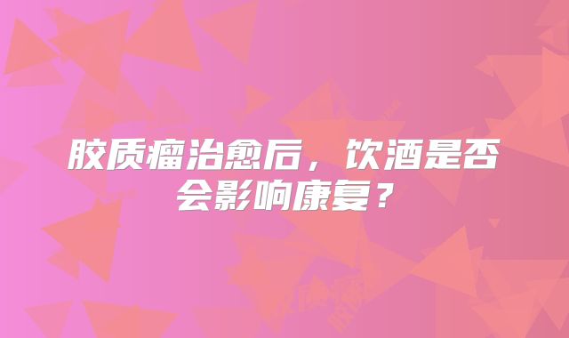 胶质瘤治愈后，饮酒是否会影响康复？