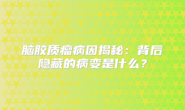 脑胶质瘤病因揭秘：背后隐藏的病变是什么？